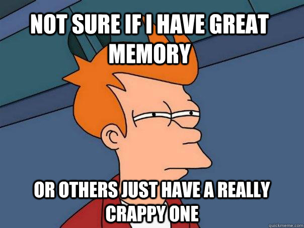 Not sure if i have great memory or others just have a really crappy one  Futurama Fry