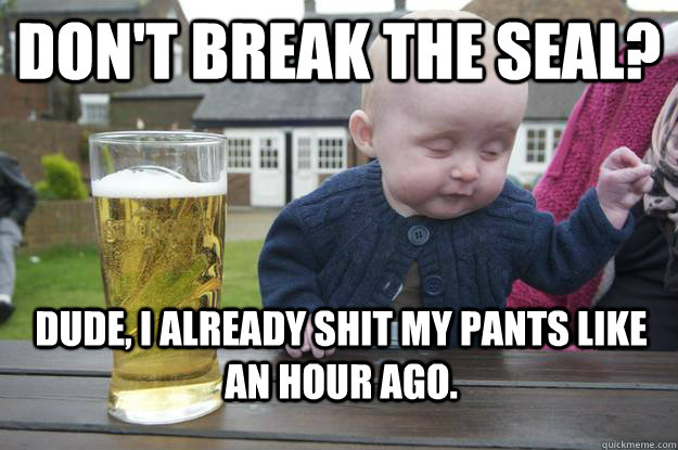 don't Break the seal? dude, I already shit my pants like an hour ago.  drunk baby