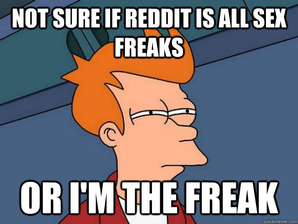 Not sure if Reddit is all sex freaks or I'm the freak  Futurama Fry