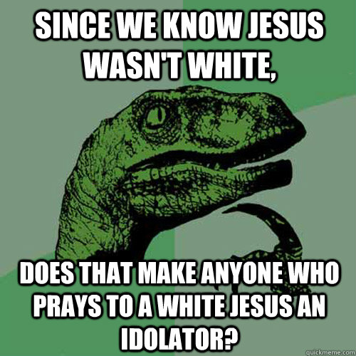 Since we know Jesus wasn't white, does that make anyone who prays to a white jesus an idolator? - Since we know Jesus wasn't white, does that make anyone who prays to a white jesus an idolator?  Philosoraptor