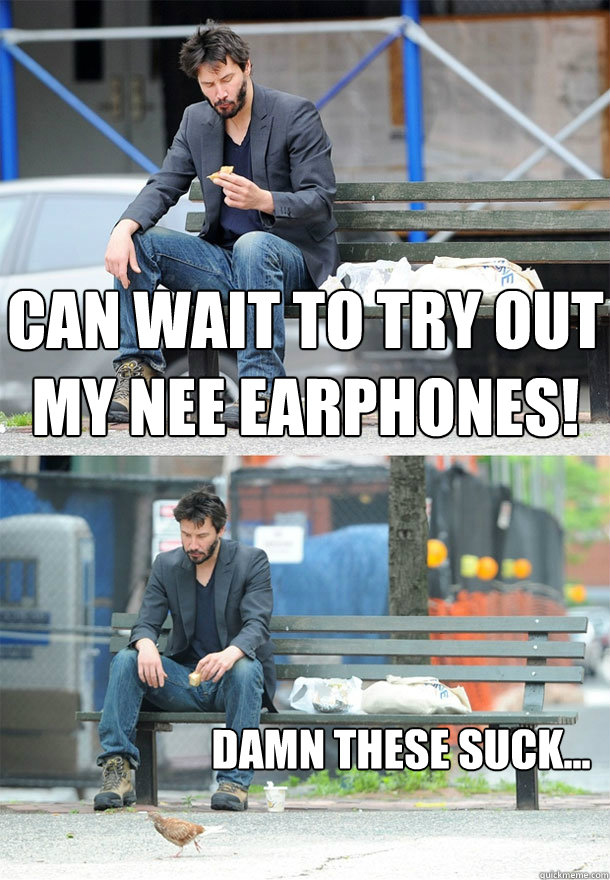 Can wait to try out my nee earphones! Damn these suck...  Sad Keanu