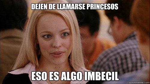 Dejen de llamarse princesos Eso es algo imbecil  regina george