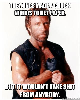 They once made a Chuck Norris toilet paper,  but it wouldn't take shit from anybody. - They once made a Chuck Norris toilet paper,  but it wouldn't take shit from anybody.  Chuck Norris