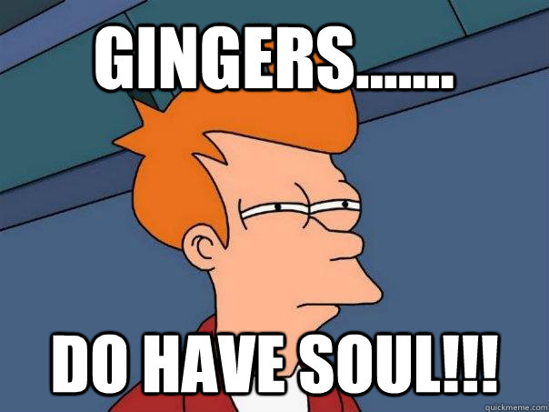 GINGERS....... DO HAVE SOUL!!! - GINGERS....... DO HAVE SOUL!!!  Futurama Fry