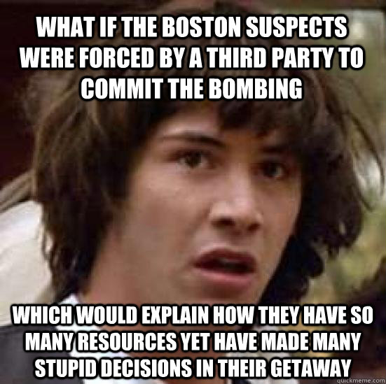 what if the Boston suspects were forced by a third party to commit the bombing which would explain how they have so many resources yet have made many stupid decisions in their getaway  conspiracy keanu