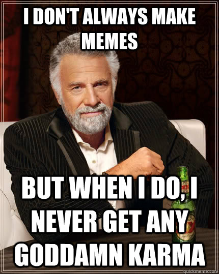 I don't always make memes but when I do, i never get any goddamn karma - I don't always make memes but when I do, i never get any goddamn karma  The Most Interesting Man In The World