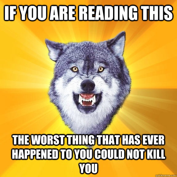 if you are reading this the worst thing that has ever happened to you could not kill you  Courage Wolf