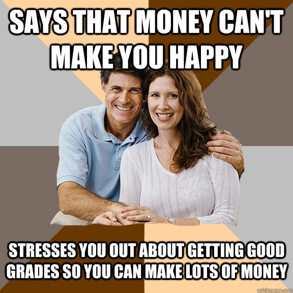 Says that money can't make you happy stresses you out about getting good grades so you can make lots of money  Scumbag Parents