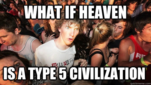 what if heaven is a type 5 civilization - what if heaven is a type 5 civilization  Sudden Clarity Clarence