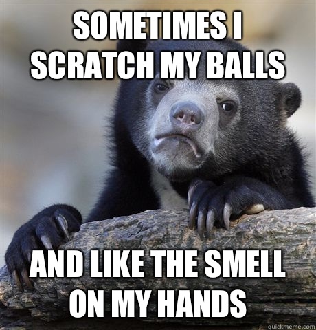 Sometimes I scratch my balls And like the smell on my hands  Confession Bear