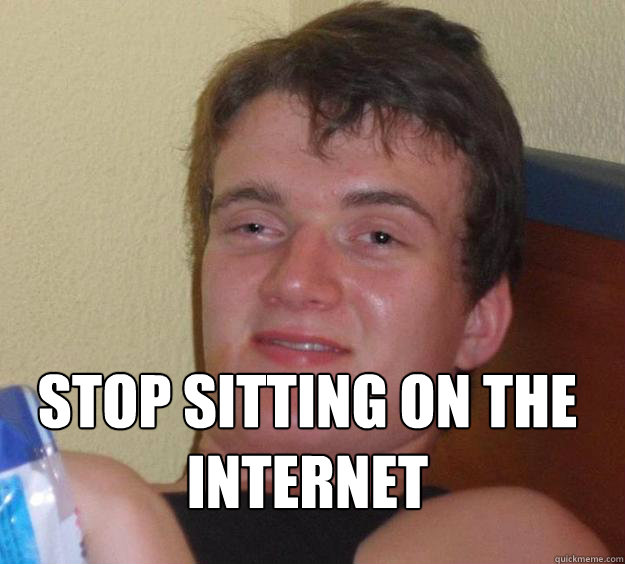  Stop sitting on the internet
  10 Guy