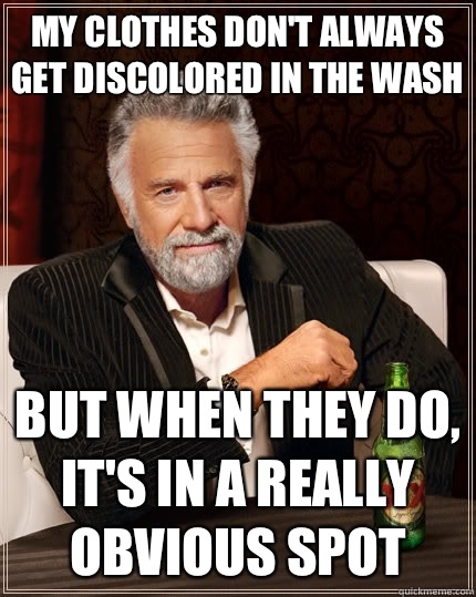 My clothes don't always get discolored in the wash but when they do, it's in a really obvious spot  The Most Interesting Man In The World