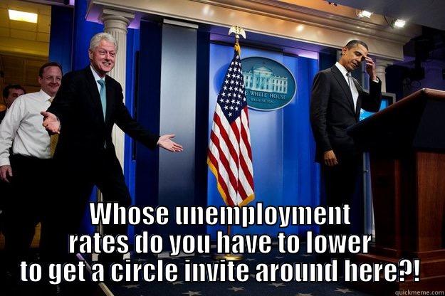  WHOSE UNEMPLOYMENT RATES DO YOU HAVE TO LOWER TO GET A CIRCLE INVITE AROUND HERE?! Inappropriate Timing Bill Clinton