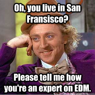 Oh, you live in San Fransisco? Please tell me how you're an expert on EDM.  Condescending Wonka