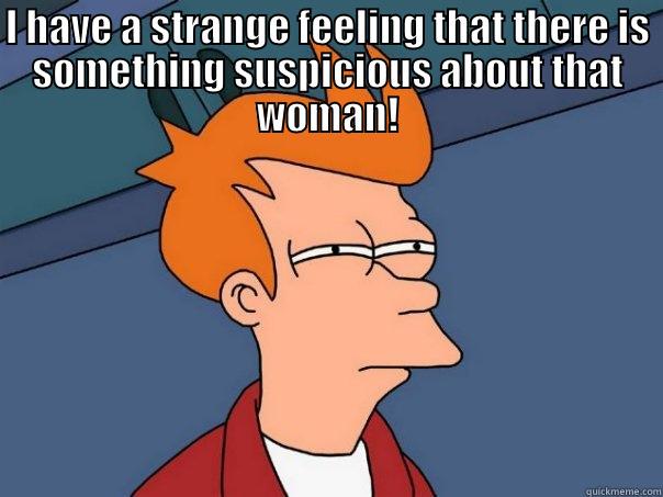 I HAVE A STRANGE FEELING THAT THERE IS SOMETHING SUSPICIOUS ABOUT THAT WOMAN!  Futurama Fry