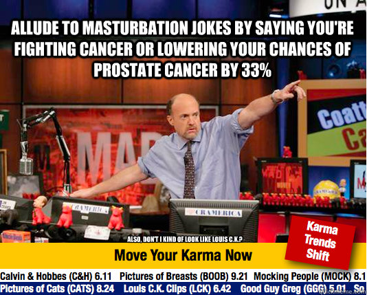 allude to masturbation jokes by saying you're fighting cancer or lowering your chances of prostate cancer by 33% also, don't I kind of look like Louis C.K.? - allude to masturbation jokes by saying you're fighting cancer or lowering your chances of prostate cancer by 33% also, don't I kind of look like Louis C.K.?  Mad Karma with Jim Cramer