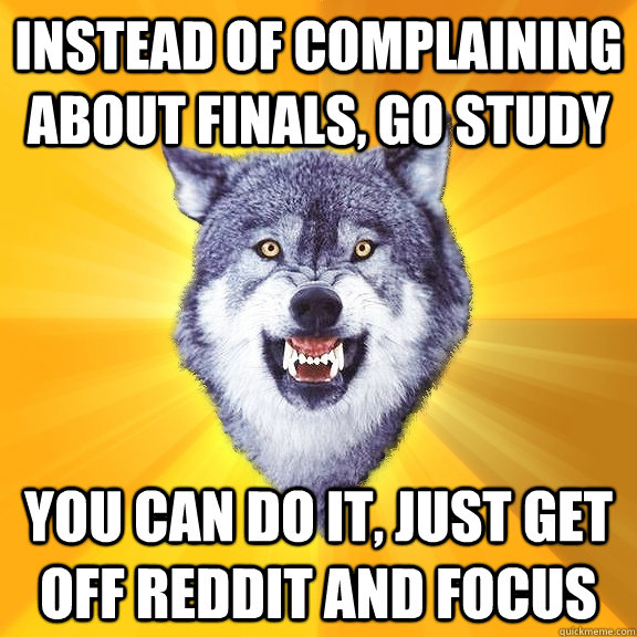 Instead of complaining about finals, go study you can do it, just get off reddit and focus  Courage Wolf