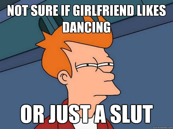 not sure if girlfriend likes dancing or just a slut  Futurama Fry