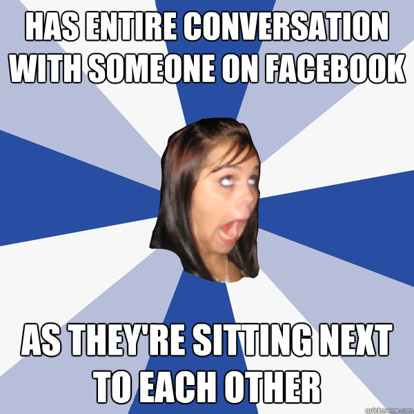 Has entire conversation with someone on Facebook As they're sitting next to each other  Annoying Facebook Girl