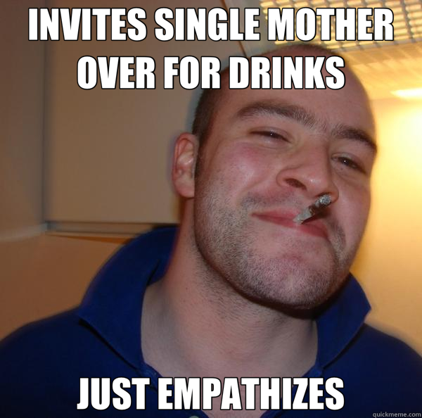 INVITES SINGLE MOTHER OVER FOR DRINKS JUST EMPATHIZES  Good Guy Greg 