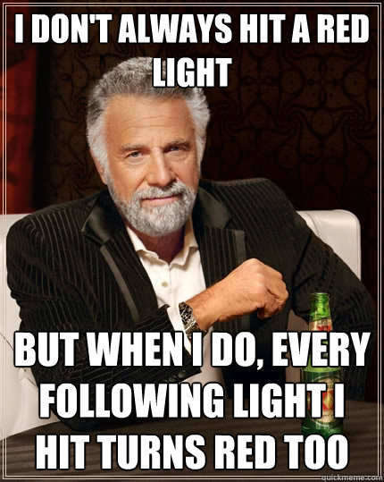 I don't always hit a red light But when I do, every following light I hit turns red too - I don't always hit a red light But when I do, every following light I hit turns red too  The Most Interesting Man In The World