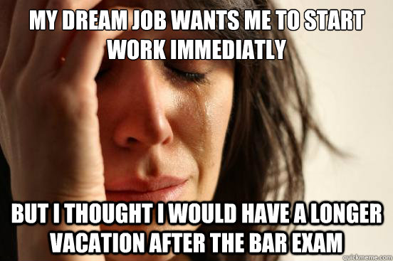 My dream job wants me to start work immediatly But I thought I would have a longer vacation after the Bar exam - My dream job wants me to start work immediatly But I thought I would have a longer vacation after the Bar exam  First World Problems