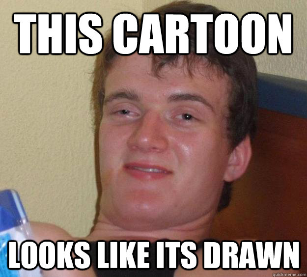 this cartoon looks like its drawn  10 Guy