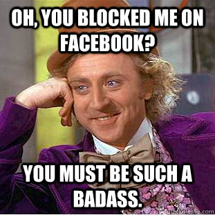 Oh, you blocked me on Facebook? You must be such a badass. - Oh, you blocked me on Facebook? You must be such a badass.  Condescending Wonka