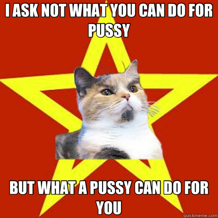 I ASK NOT WHAT YOU CAN DO FOR PUSSY BUT WHAT A PUSSY CAN DO FOR YOU  Lenin Cat