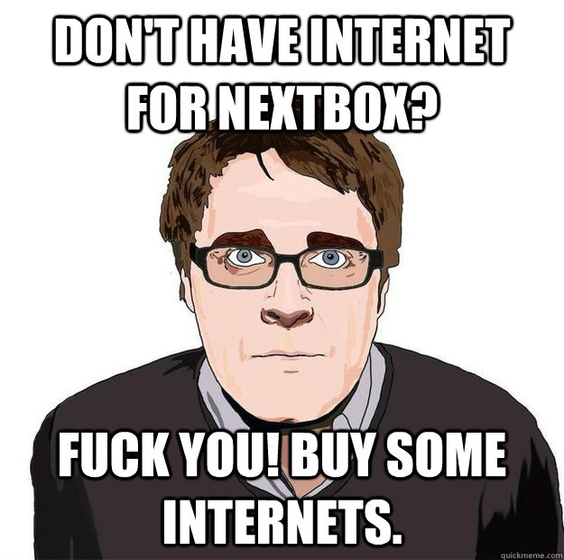 don't have internet for nextbox? Fuck you! Buy some internets. - don't have internet for nextbox? Fuck you! Buy some internets.  Always Online Adam Orth