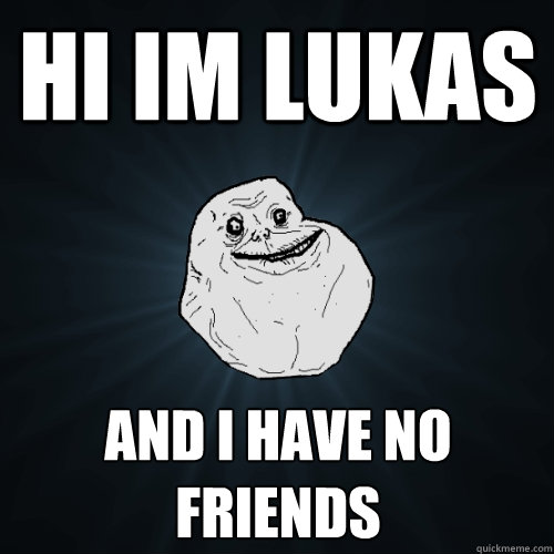 hi im lukas and i have no friends  Forever Alone