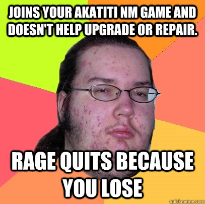 Joins your Akatiti NM game and doesn't help upgrade or repair. Rage quits because you lose - Joins your Akatiti NM game and doesn't help upgrade or repair. Rage quits because you lose  Butthurt Dweller