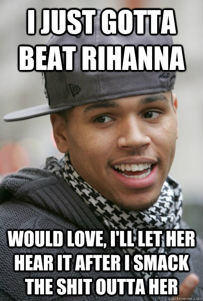I just gotta beat Rihanna would love, i'll let her hear it after i smack the shit outta her - I just gotta beat Rihanna would love, i'll let her hear it after i smack the shit outta her  Scumbag Chris Brown