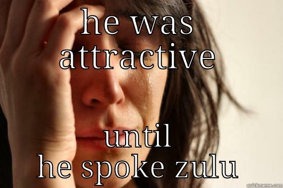 HE WAS ATTRACTIVE UNTIL HE SPOKE ZULU First World Problems