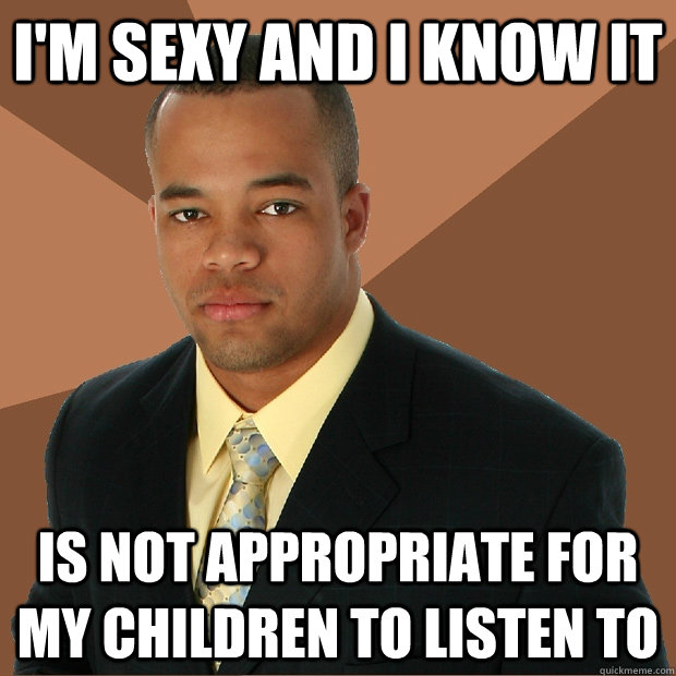 i'm sexy and i know it is not appropriate for my children to listen to - i'm sexy and i know it is not appropriate for my children to listen to  Successful Black Man