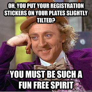 Oh, you put your registration stickers on your plates slightly tilted? You must be such a fun free spirit - Oh, you put your registration stickers on your plates slightly tilted? You must be such a fun free spirit  Condescending Wonka