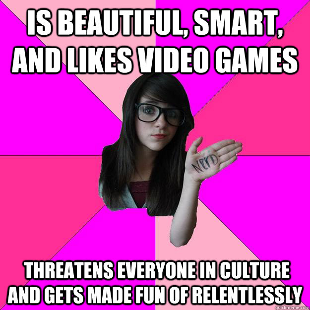 IS beautiful, smart, and likes video games  threatens everyone in culture and gets made fun of relentlessly  Idiot Nerd Girl