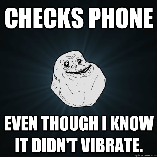 Checks phone even though I know it didn't vibrate. - Checks phone even though I know it didn't vibrate.  Forever Alone