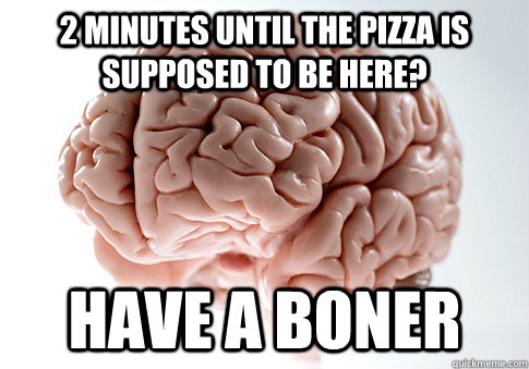 2 minutes until the pizza is supposed to be here? Have a boner - 2 minutes until the pizza is supposed to be here? Have a boner  Scumbag Brain