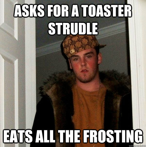 Asks for a Toaster Strudle Eats all the frosting  Scumbag Steve