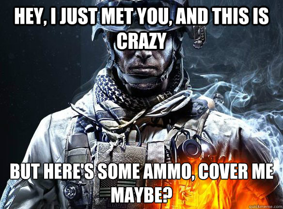 hey, i just met you, and this is crazy but here's some ammo, cover me maybe?  Battlefield 3