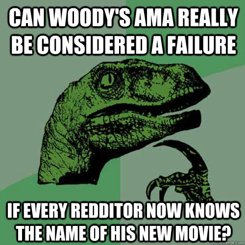 can woody's ama really be considered a failure if every redditor now knows the name of his new movie?  Philosoraptor