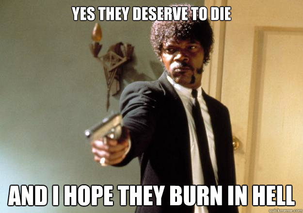 Yes they deserve to die And I hope they burn in hell - Yes they deserve to die And I hope they burn in hell  Samuel L Jackson