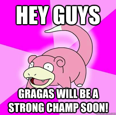 Hey Guys Gragas will be a strong champ soon!  Slowpoke