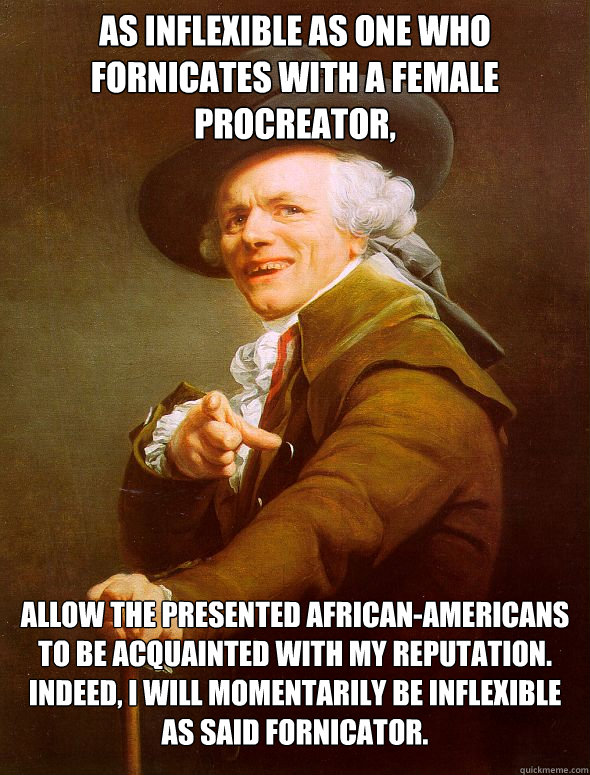 As Inflexible as one who fornicates with a female procreator, Allow the presented African-Americans to be acquainted with my reputation. Indeed, I will momentarily be inflexible as said fornicator. - As Inflexible as one who fornicates with a female procreator, Allow the presented African-Americans to be acquainted with my reputation. Indeed, I will momentarily be inflexible as said fornicator.  Joseph Ducreux