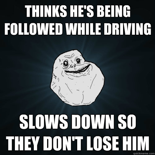 Thinks he's being followed while driving slows down so they don't lose him - Thinks he's being followed while driving slows down so they don't lose him  Forever Alone