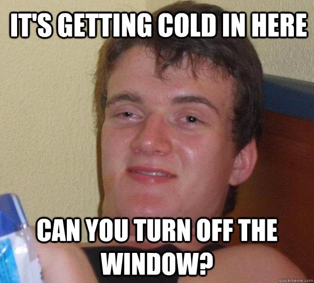 It's getting cold in here can you turn off the window? - It's getting cold in here can you turn off the window?  10 Guy