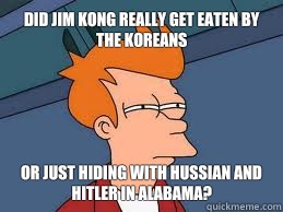 Did Jim Kong really get eaten by the koreans Or just hiding with Hussian and Hitler in Alabama? - Did Jim Kong really get eaten by the koreans Or just hiding with Hussian and Hitler in Alabama?  Meme