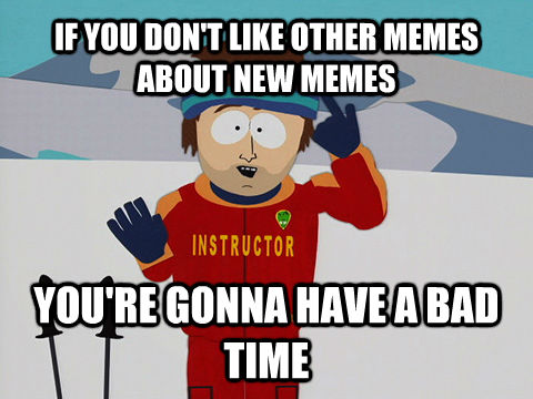 IF YOU DON'T LIKE OTHER MEMES ABOUT NEW MEMES YOU'RE GONNA HAVE A BAD TIME - IF YOU DON'T LIKE OTHER MEMES ABOUT NEW MEMES YOU'RE GONNA HAVE A BAD TIME  Youre gonna have a bad time