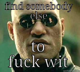 FIND SOMEBODY ELSE TO FUCK WIT Matrix Morpheus